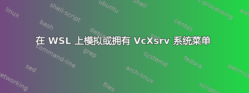 在 WSL 上模拟或拥有 VcXsrv 系统菜单