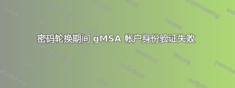 密码轮换期间 gMSA 帐户身份验证失败