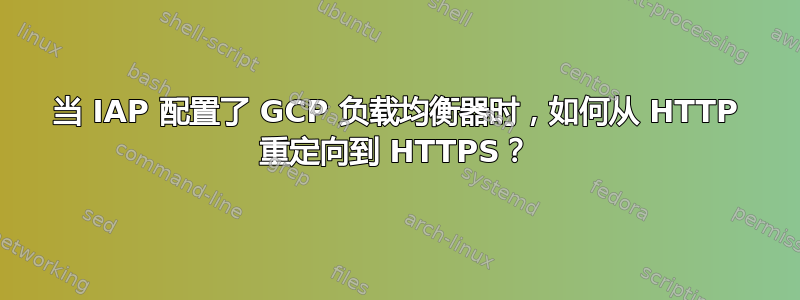 当 IAP 配置了 GCP 负载均衡器时，如何从 HTTP 重定向到 HTTPS？