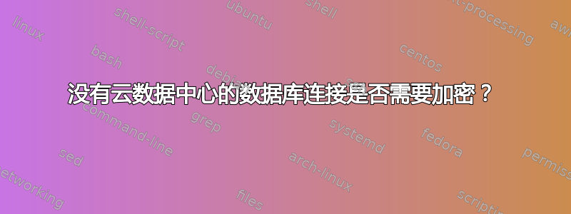 没有云数据中心的数据库连接是否需要加密？