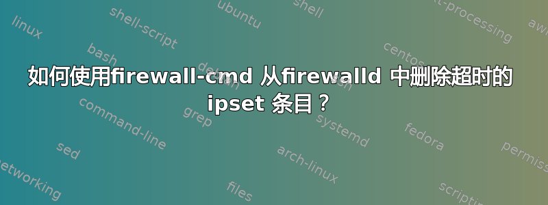 如何使用firewall-cmd 从firewalld 中删除超时的 ipset 条目？