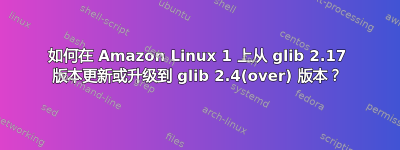 如何在 Amazon Linux 1 上从 glib 2.17 版本更新或升级到 glib 2.4(over) 版本？