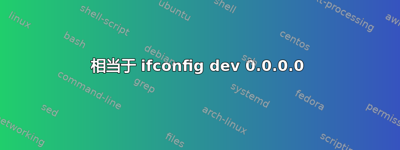 相当于 ifconfig dev 0.0.0.0