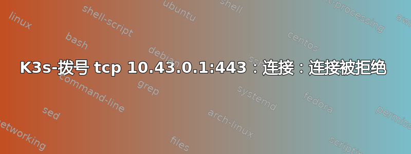 K3s-拨号 tcp 10.43.0.1:443：连接：连接被拒绝