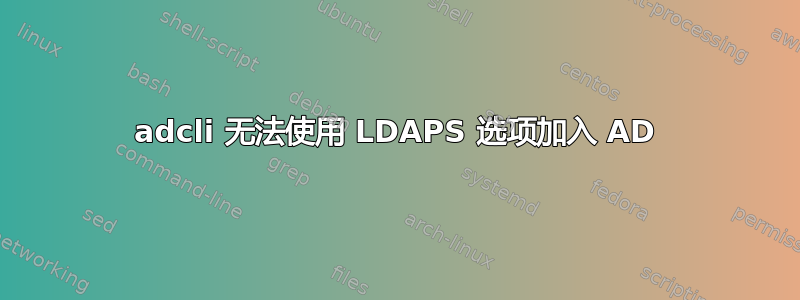 adcli 无法使用 LDAPS 选项加入 AD