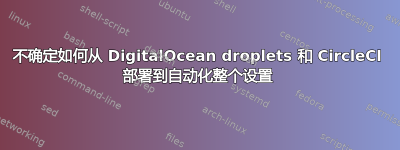 不确定如何从 DigitalOcean droplets 和 CircleCI 部署到自动化整个设置