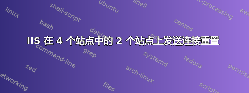 IIS 在 4 个站点中的 2 个站点上发送连接重置