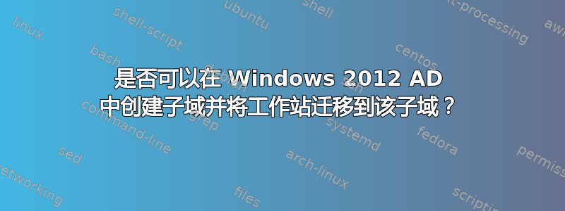 是否可以在 Windows 2012 AD 中创建子域并将工作站迁移到该子域？