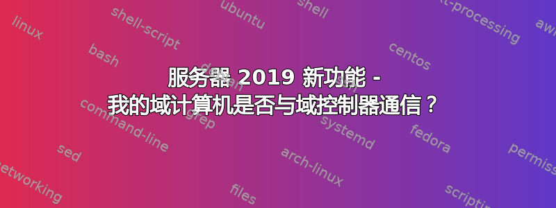 服务器 2019 新功能 - 我的域计算机是否与域控制器通信？