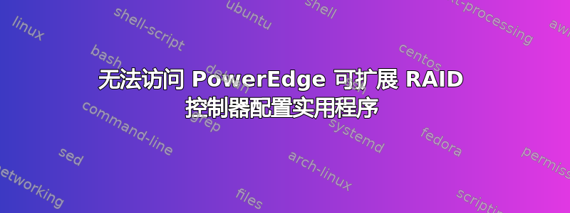 无法访问 PowerEdge 可扩展 RAID 控制器配置实用程序