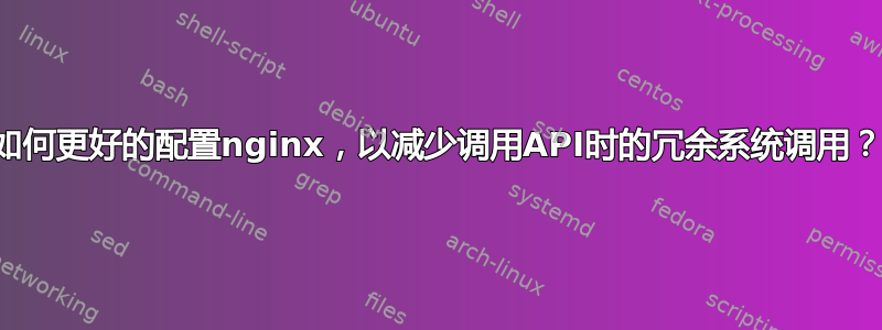 如何更好的配置nginx，以减少调用API时的冗余系统调用？