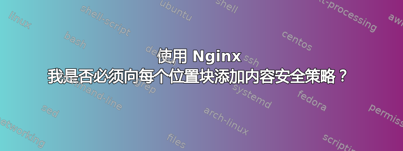 使用 Nginx 我是否必须向每个位置块添加内容安全策略？