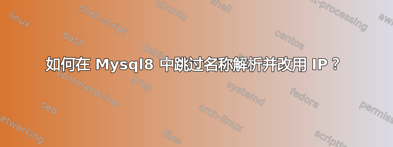 如何在 Mysql8 中跳过名称解析并改用 IP？