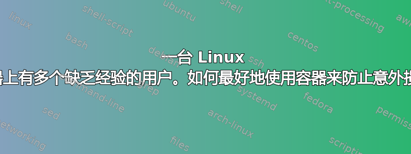 一台 Linux 服务器上有多个缺乏经验的用户。如何最好地使用容器来防止意外损坏？