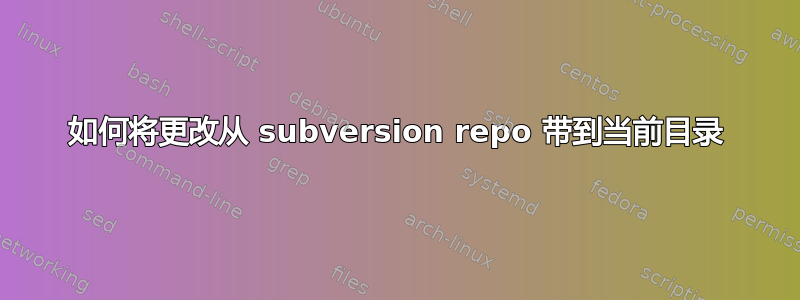 如何将更改从 subversion repo 带到当前目录