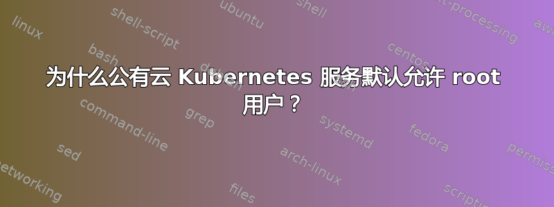 为什么公有云 Kubernetes 服务默认允许 root 用户？