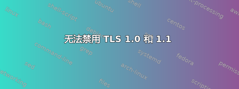 无法禁用 TLS 1.0 和 1.1