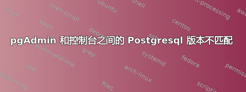 pgAdmin 和控制台之间的 Postgresql 版本不匹配