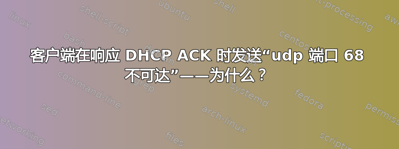 客户端在响应 DHCP ACK 时发送“udp 端口​​ 68 不可达”——为什么？