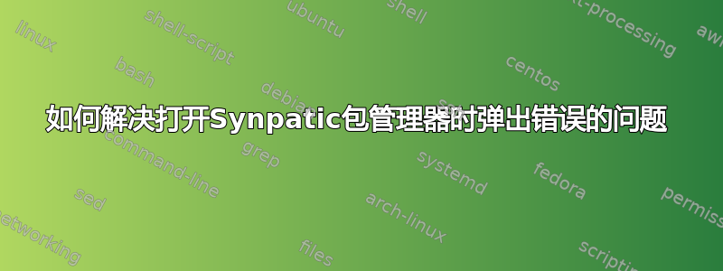 如何解决打开Synpatic包管理器时弹出错误的问题