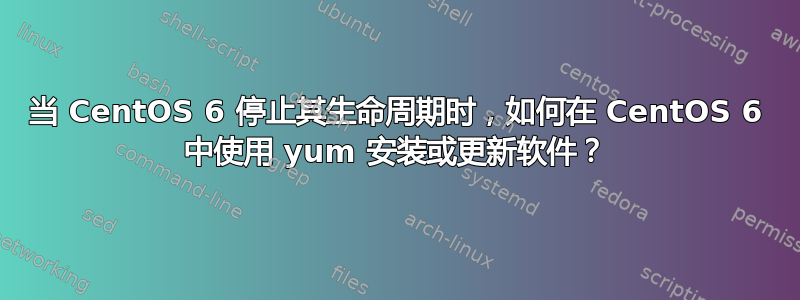 当 CentOS 6 停止其生命周期时，如何在 CentOS 6 中使用 yum 安装或更新软件？