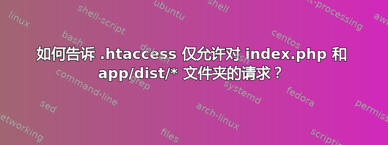 如何告诉 .htaccess 仅允许对 index.php 和 app/dist/* 文件夹的请求？