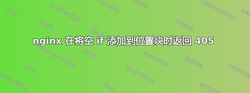 nginx 在将空 if 添加到位置块时返回 405