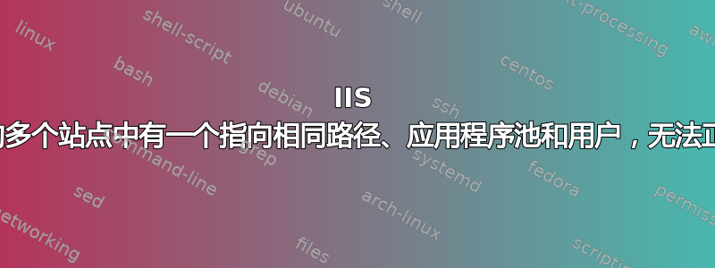 IIS 上托管的多个站点中有一个指向相同路径、应用程序池和用户，无法正常工作