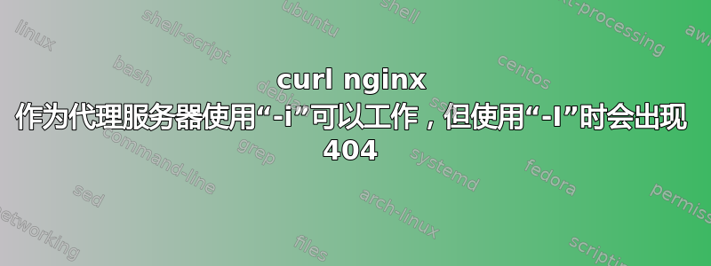 curl nginx 作为代理服务器使用“-i”可以工作，但使用“-I”时会出现 404