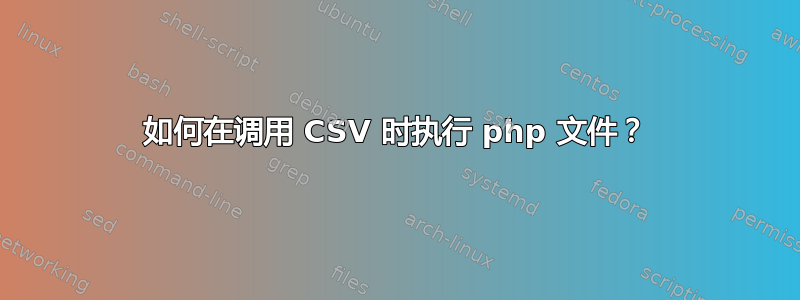 如何在调用 CSV 时执行 php 文件？