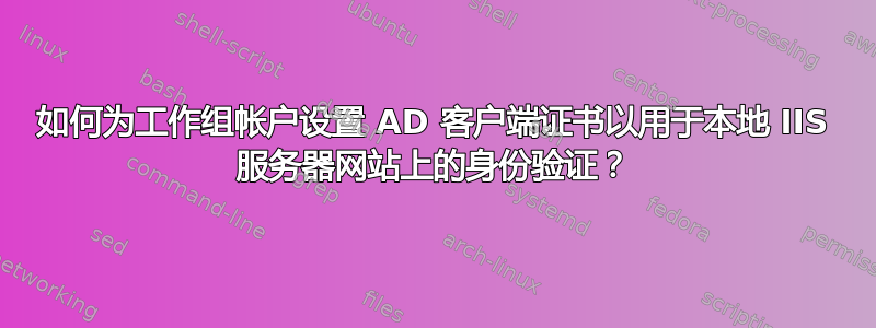 如何为工作组帐户设置 AD 客户端证书以用于本地 IIS 服务器网站上的身份验证？