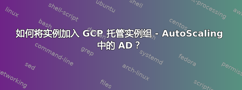 如何将实例加入 GCP 托管实例组 - AutoScaling 中的 AD？