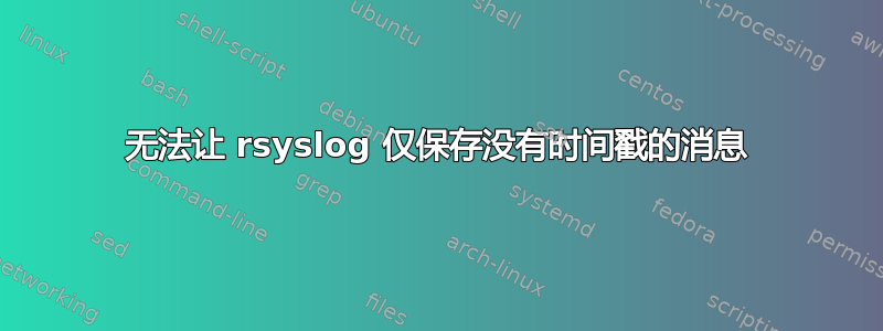 无法让 rsyslog 仅保存没有时间戳的消息