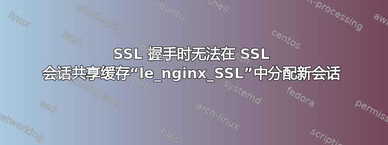 SSL 握手时无法在 SSL 会话共享缓存“le_nginx_SSL”中分配新会话