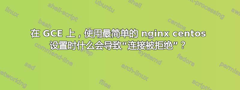 在 GCE 上，使用最简单的 nginx centos 设置时什么会导致“连接被拒绝”？