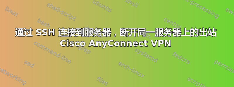 通过 SSH 连接到服务器，断开同一服务器上的出站 Cisco AnyConnect VPN