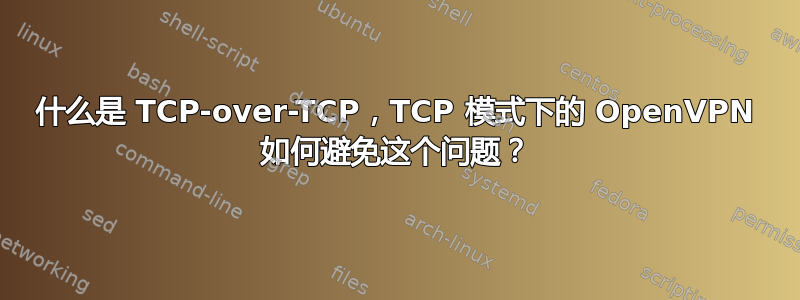 什么是 TCP-over-TCP，TCP 模式下的 OpenVPN 如何避免这个问题？