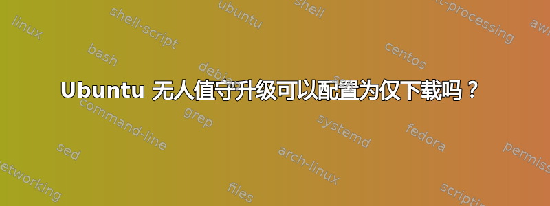 Ubuntu 无人值守升级可以配置为仅下载吗？