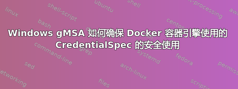 Windows gMSA 如何确保 Docker 容器引擎使用的 CredentialSpec 的安全使用