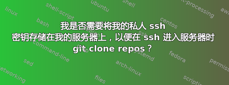 我是否需要将我的私人 ssh 密钥存储在我的服务器上，以便在 ssh 进入服务器时 git clone repos？