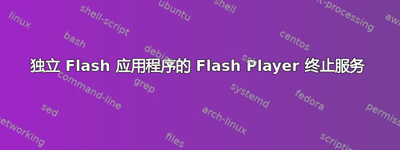 独立 Flash 应用程序的 Flash Player 终止服务