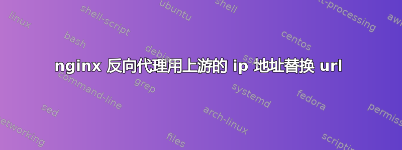 nginx 反向代理用上游的 ip 地址替换 url