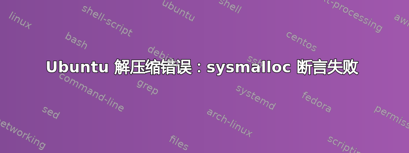 Ubuntu 解压缩错误：sysmalloc 断言失败