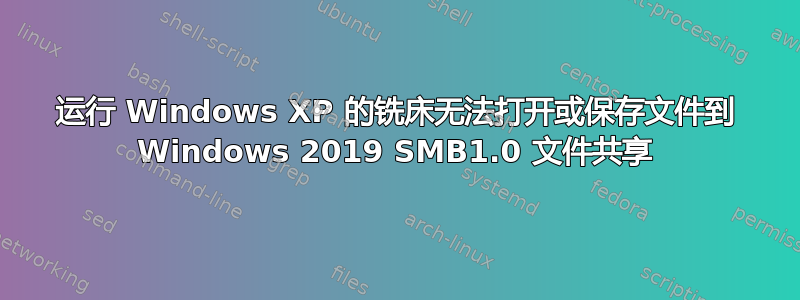 运行 Windows XP 的铣床无法打开或保存文件到 Windows 2019 SMB1.0 文件共享