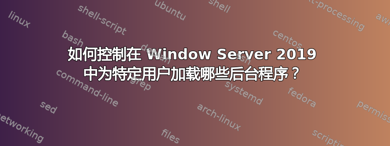 如何控制在 Window Server 2019 中为特定用户加载哪些后台程序？