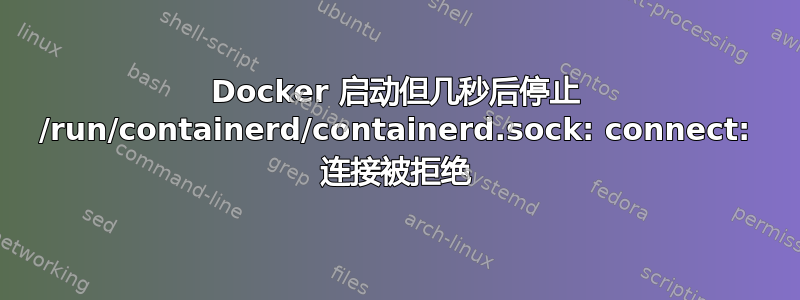 Docker 启动但几秒后停止 /run/containerd/containerd.sock: connect: 连接被拒绝