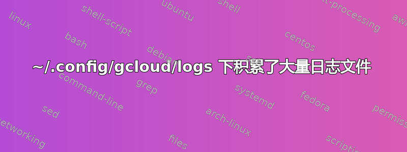 ~/.config/gcloud/logs 下积累了大量日志文件