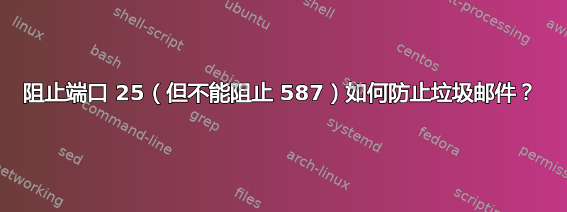 阻止端口 25（但不能阻止 587）如何防止垃圾邮件？