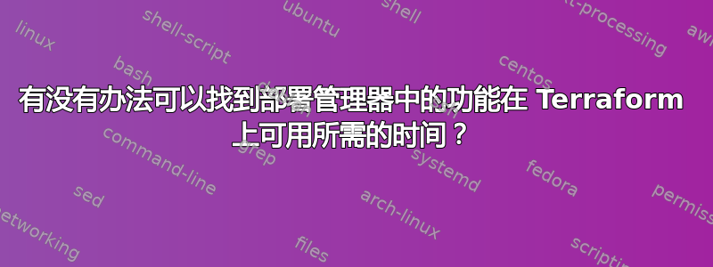 有没有办法可以找到部署管理器中的功能在 Terraform 上可用所需的时间？