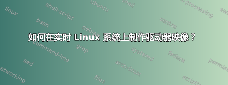 如何在实时 Linux 系统上制作驱动器映像？